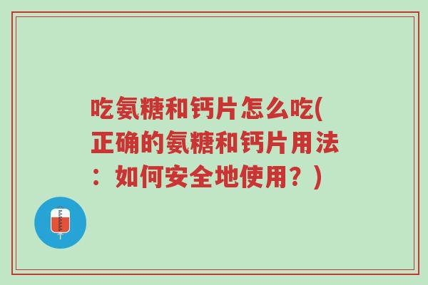 吃氨糖和钙片怎么吃(正确的氨糖和钙片用法:如何安全地使用?)-第1张图片-超越 吃氨糖和钙片怎么吃(正确的氨糖和钙片用法:如何安全地使用?)-第1张图片-超越