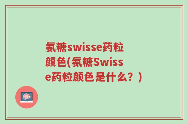 氨糖swisse药粒颜色(氨糖Swisse药粒颜色是什么?)-第1张图片-超越 氨糖swisse药粒颜色(氨糖Swisse药粒颜色是什么?)-第1张图片-超越