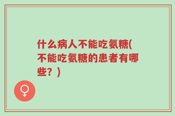 什么病人不能吃氨糖(不能吃氨糖的患者有哪些？)-第1张图片-超越