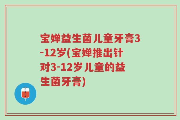 宝婵益生菌儿童牙膏3-12岁(宝婵推出针对3-12岁儿童的益生菌牙膏)-第1张图片-超越