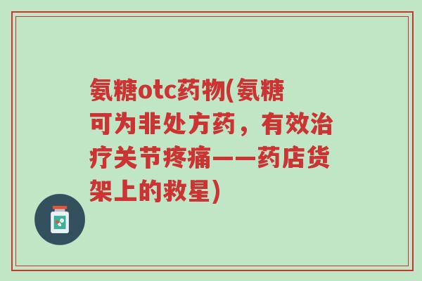 氨糖otc药物(氨糖可为非处方药,有效治疗关节疼痛——药店货架上的救星)-第1张图片-超越 氨糖otc药物(氨糖可为非处方药,有效治疗关节疼痛——药店货架上的救星)-第1张图片-超越