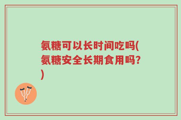 氨糖可以长时间吃吗(氨糖安全长期食用吗?)-第1张图片-超越 氨糖可以长时间吃吗(氨糖安全长期食用吗?)-第1张图片-超越