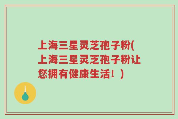 上海三星灵芝孢子粉(上海三星灵芝孢子粉让您拥有健康生活!)-第1张图片-超越 上海三星灵芝孢子粉(上海三星灵芝孢子粉让您拥有健康生活!)-第1张图片-超越