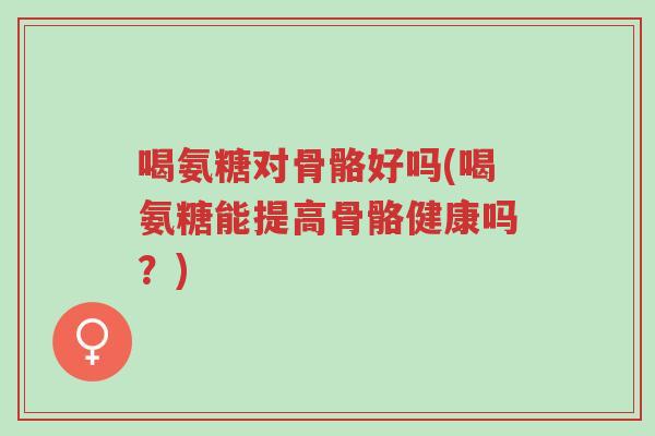 喝氨糖对骨骼好吗(喝氨糖能提高骨骼健康吗?)-第1张图片-超越 喝氨糖对骨骼好吗(喝氨糖能提高骨骼健康吗?)-第1张图片-超越