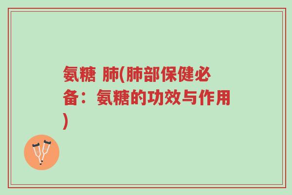 氨糖 肺(肺部保健必备:氨糖的功效与作用)-第1张图片-超越 氨糖 肺(肺部保健必备:氨糖的功效与作用)-第1张图片-超越