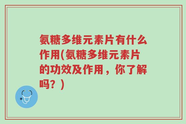 氨糖多维元素片有什么作用(氨糖多维元素片的功效及作用,你了解吗?)-第1张图片-超越 氨糖多维元素片有什么作用(氨糖多维元素片的功效及作用,你了解吗?)-第1张图片-超越
