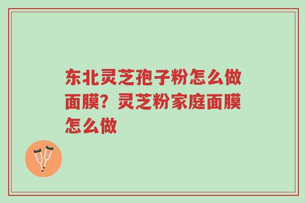 东北灵芝孢子粉怎么做面膜?灵芝粉家庭面膜怎么做-第1张图片-超越 东北灵芝孢子粉怎么做面膜?灵芝粉家庭面膜怎么做-第1张图片-超越