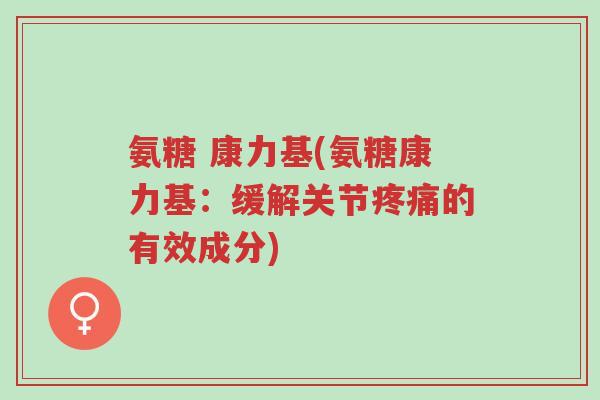 氨糖 康力基(氨糖康力基:缓解关节疼痛的有效成分)-第1张图片-超越 氨糖 康力基(氨糖康力基:缓解关节疼痛的有效成分)-第1张图片-超越