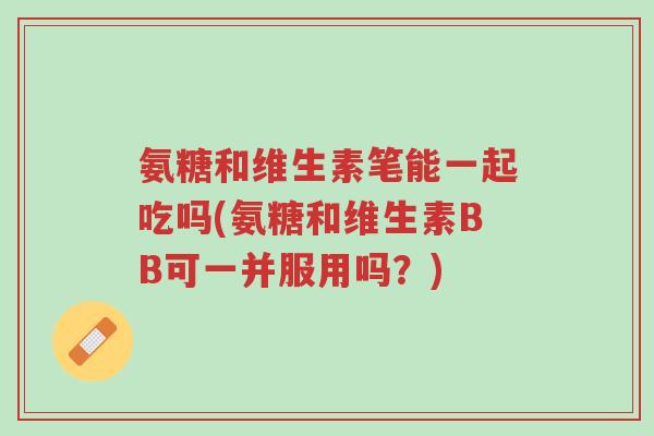 氨糖和维生素笔能一起吃吗(氨糖和维生素BB可一并服用吗?)-第1张图片-超越 氨糖和维生素笔能一起吃吗(氨糖和维生素BB可一并服用吗?)-第1张图片-超越