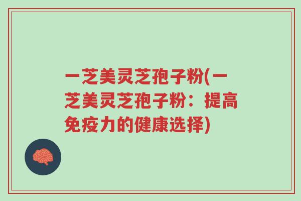 一芝美灵芝孢子粉(一芝美灵芝孢子粉:提高免疫力的健康选择)-第1张图片-超越 一芝美灵芝孢子粉(一芝美灵芝孢子粉:提高免疫力的健康选择)-第1张图片-超越