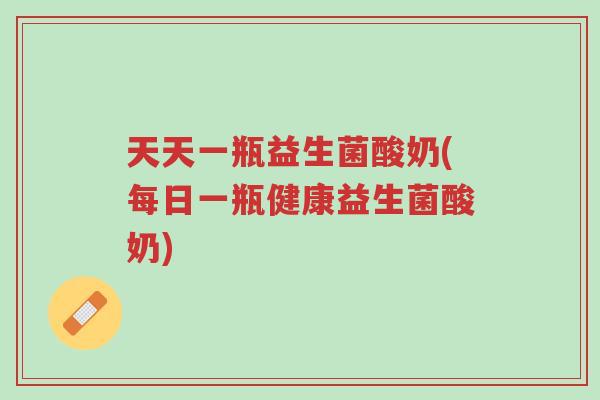 天天一瓶益生菌酸奶(每日一瓶健康益生菌酸奶)-第1张图片-超越