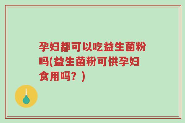 孕妇都可以吃益生菌粉吗(益生菌粉可供孕妇食用吗?)-第1张图片-超越 孕妇都可以吃益生菌粉吗(益生菌粉可供孕妇食用吗?)-第1张图片-超越