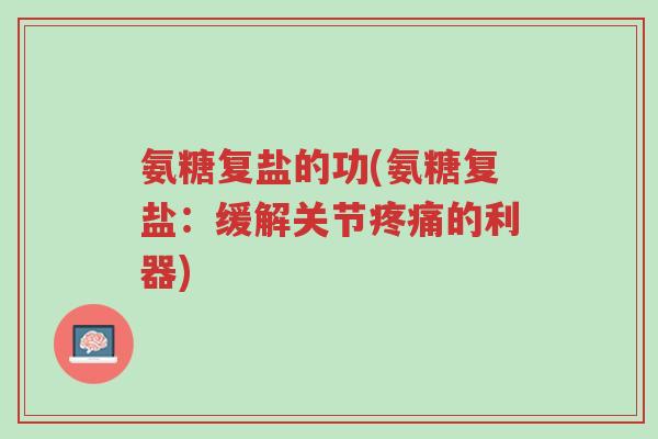 氨糖复盐的功(氨糖复盐:缓解关节疼痛的利器)-第1张图片-超越 氨糖复盐的功(氨糖复盐:缓解关节疼痛的利器)-第1张图片-超越