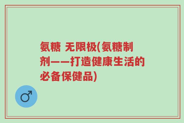 氨糖 无限极(氨糖制剂——打造健康生活的必备保健品)-第1张图片-超越 氨糖 无限极(氨糖制剂——打造健康生活的必备保健品)-第1张图片-超越