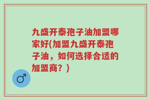九盛开泰孢子油加盟哪家好(加盟九盛开泰孢子油，如何选择合适的加盟商？)-第1张图片-超越