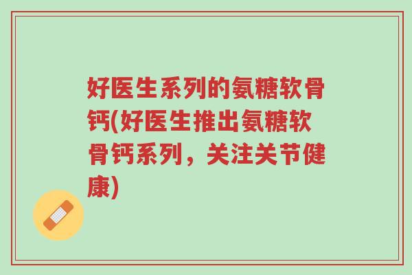 好医生系列的氨糖软骨钙(好医生推出氨糖软骨钙系列,关注关节健康)-第1张图片-超越 好医生系列的氨糖软骨钙(好医生推出氨糖软骨钙系列,关注关节健康)-第1张图片-超越