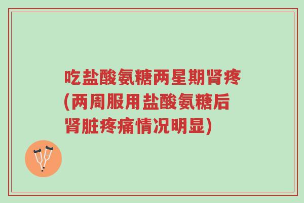 吃盐酸氨糖两星期肾疼(两周服用盐酸氨糖后肾脏疼痛情况明显)-第1张图片-超越