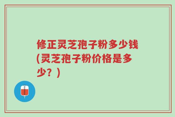 修正灵芝孢子粉多少钱(灵芝孢子粉价格是多少?)-第1张图片-超越 修正灵芝孢子粉多少钱(灵芝孢子粉价格是多少?)-第1张图片-超越