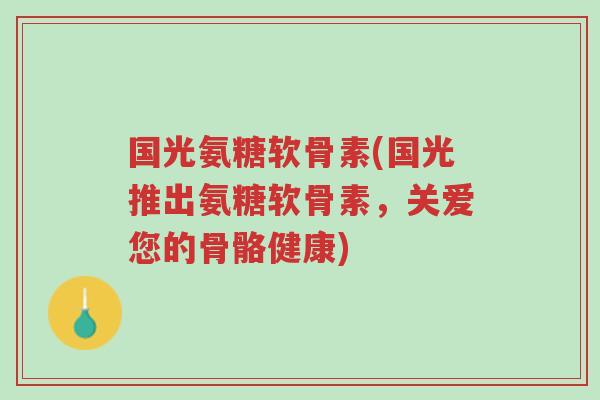 国光氨糖软骨素(国光推出氨糖软骨素,关爱您的骨骼健康)-第1张图片-超越 国光氨糖软骨素(国光推出氨糖软骨素,关爱您的骨骼健康)-第1张图片-超越