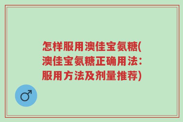 怎样服用澳佳宝氨糖(澳佳宝氨糖正确用法:服用方法及剂量推荐)-第1张图片-超越 怎样服用澳佳宝氨糖(澳佳宝氨糖正确用法:服用方法及剂量推荐)-第1张图片-超越