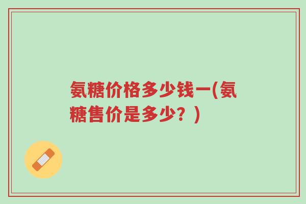 氨糖价格多少钱一(氨糖售价是多少？)-第1张图片-超越