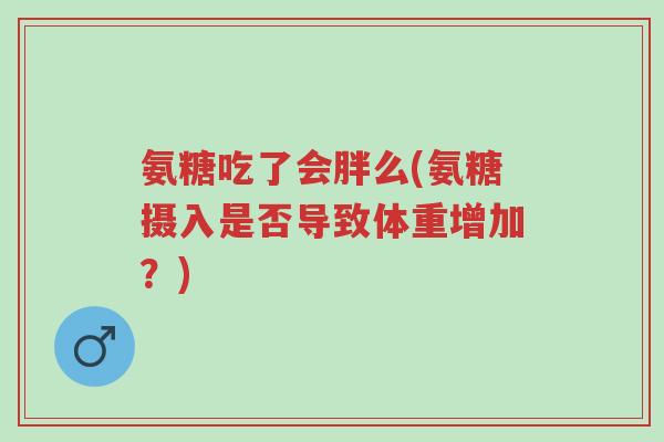 氨糖吃了会胖么(氨糖摄入是否导致体重增加?)-第1张图片-超越 氨糖吃了会胖么(氨糖摄入是否导致体重增加?)-第1张图片-超越