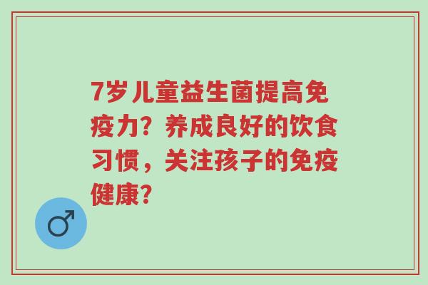 7岁儿童益生菌提高免疫力?养成良好的饮食习惯,关注孩子的免疫健康?-第1张图片-超越 7岁儿童益生菌提高免疫力?养成良好的饮食习惯,关注孩子的免疫健康?-第1张图片-超越