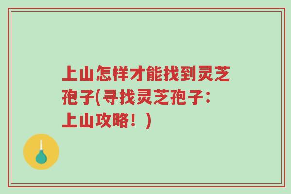 上山怎样才能找到灵芝孢子(寻找灵芝孢子:上山攻略!)-第1张图片-超越 上山怎样才能找到灵芝孢子(寻找灵芝孢子:上山攻略!)-第1张图片-超越