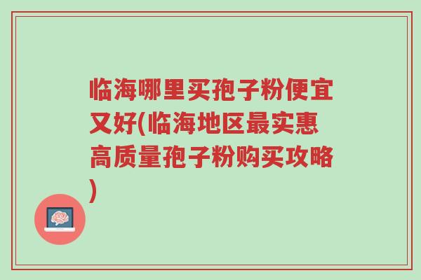 临海哪里买孢子粉便宜又好(临海地区最实惠高质量孢子粉购买攻略)-第1张图片-超越 临海哪里买孢子粉便宜又好(临海地区最实惠高质量孢子粉购买攻略)-第1张图片-超越