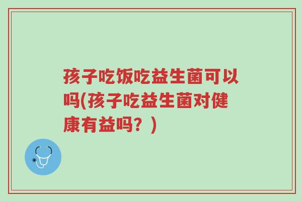 孩子吃饭吃益生菌可以吗(孩子吃益生菌对健康有益吗？)-第1张图片-超越