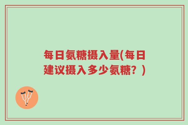 每日氨糖摄入量(每日建议摄入多少氨糖?)-第1张图片-超越 每日氨糖摄入量(每日建议摄入多少氨糖?)-第1张图片-超越