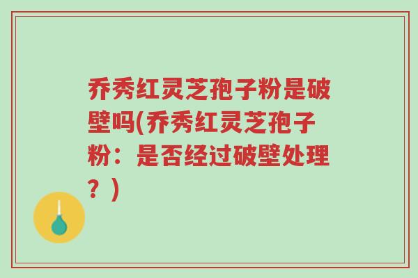 乔秀红灵芝孢子粉是破壁吗(乔秀红灵芝孢子粉:是否经过破壁处理?)-第1张图片-超越 乔秀红灵芝孢子粉是破壁吗(乔秀红灵芝孢子粉:是否经过破壁处理?)-第1张图片-超越
