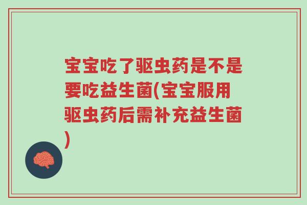 宝宝吃了驱虫药是不是要吃益生菌(宝宝服用驱虫药后需补充益生菌)-第1张图片-超越 宝宝吃了驱虫药是不是要吃益生菌(宝宝服用驱虫药后需补充益生菌)-第1张图片-超越