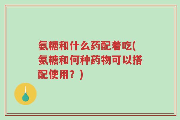 氨糖和什么药配着吃(氨糖和何种药物可以搭配使用?)-第1张图片-超越 氨糖和什么药配着吃(氨糖和何种药物可以搭配使用?)-第1张图片-超越