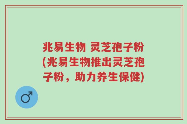 兆易生物 灵芝孢子粉(兆易生物推出灵芝孢子粉,助力养生保健)-第1张图片-超越 兆易生物 灵芝孢子粉(兆易生物推出灵芝孢子粉,助力养生保健)-第1张图片-超越