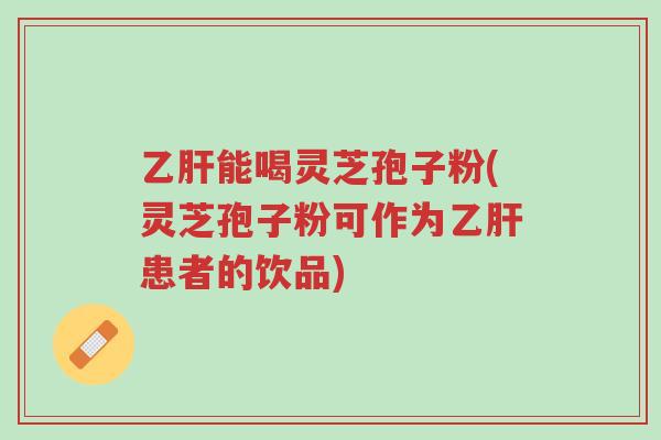 乙肝能喝灵芝孢子粉(灵芝孢子粉可作为乙肝患者的饮品)-第1张图片-超越 乙肝能喝灵芝孢子粉(灵芝孢子粉可作为乙肝患者的饮品)-第1张图片-超越