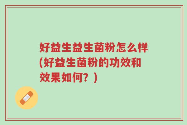 好益生益生菌粉怎么样(好益生菌粉的功效和效果如何?)-第1张图片-超越 好益生益生菌粉怎么样(好益生菌粉的功效和效果如何?)-第1张图片-超越
