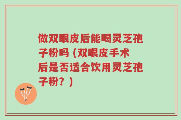 做双眼皮后能喝灵芝孢子粉吗 (双眼皮手术后是否适合饮用灵芝孢子粉？)-第1张图片-超越