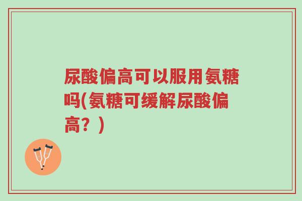尿酸偏高可以服用氨糖吗(氨糖可缓解尿酸偏高?)-第1张图片-超越 尿酸偏高可以服用氨糖吗(氨糖可缓解尿酸偏高?)-第1张图片-超越