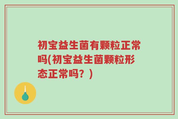 初宝益生菌有颗粒正常吗(初宝益生菌颗粒形态正常吗?)-第1张图片-超越 初宝益生菌有颗粒正常吗(初宝益生菌颗粒形态正常吗?)-第1张图片-超越