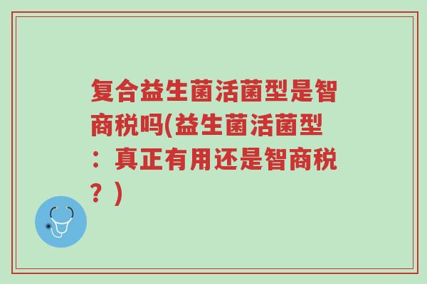 复合益生菌活菌型是智商税吗(益生菌活菌型：真正有用还是智商税？)-第1张图片-超越