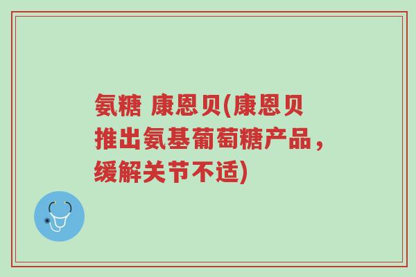 氨糖 康恩贝(康恩贝推出氨基葡萄糖产品,缓解关节不适)-第1张图片-超越 氨糖 康恩贝(康恩贝推出氨基葡萄糖产品,缓解关节不适)-第1张图片-超越
