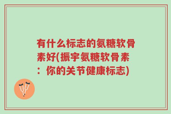 有什么标志的氨糖软骨素好(振宇氨糖软骨素:你的关节健康标志)-第1张图片-超越 有什么标志的氨糖软骨素好(振宇氨糖软骨素:你的关节健康标志)-第1张图片-超越