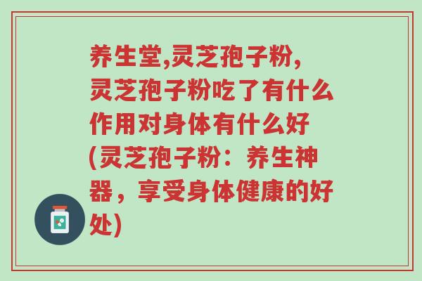 养生堂,灵芝孢子粉,灵芝孢子粉吃了有什么作用对身体有什么好 (灵芝孢子粉:养生神器,享受身体健康的好处)-第1张图片-超越 养生堂,灵芝孢子粉,灵芝孢子粉吃了有什么作用对身体有什么好 (灵芝孢子粉:养生神器,享受身体健康的好处)-第1张图片-超越