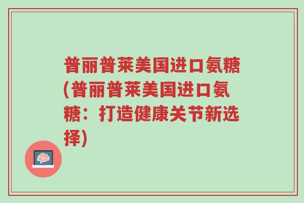 普丽普莱美国进口氨糖(普丽普莱美国进口氨糖:打造健康关节新选择)-第1张图片-超越 普丽普莱美国进口氨糖(普丽普莱美国进口氨糖:打造健康关节新选择)-第1张图片-超越