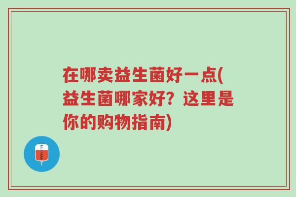 在哪卖益生菌好一点(益生菌哪家好？这里是你的购物指南)-第1张图片-超越