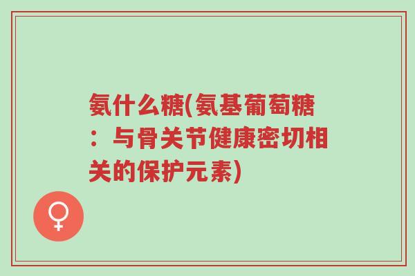 氨什么糖(氨基葡萄糖:与骨关节健康密切相关的保护元素)-第1张图片-超越 氨什么糖(氨基葡萄糖:与骨关节健康密切相关的保护元素)-第1张图片-超越