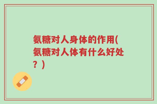 氨糖对人身体的作用(氨糖对人体有什么好处?)-第1张图片-超越 氨糖对人身体的作用(氨糖对人体有什么好处?)-第1张图片-超越
