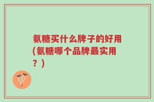 氨糖买什么牌子的好用(氨糖哪个品牌最实用?)-第1张图片-超越 氨糖买什么牌子的好用(氨糖哪个品牌最实用?)-第1张图片-超越