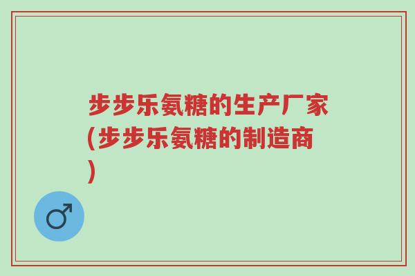 步步乐氨糖的生产厂家(步步乐氨糖的制造商)-第1张图片-超越 步步乐氨糖的生产厂家(步步乐氨糖的制造商)-第1张图片-超越